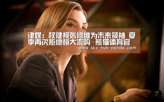 津媒:权健视张修维为未来领袖 夏季再次拒绝恒大求购-熊猫体育官网(图3) 熊猫体育