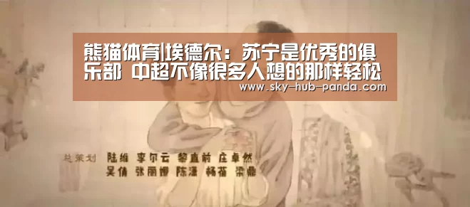 熊猫体育|埃德尔:苏宁是优秀的俱乐部 中超不像很多人想的那样轻松(图2) 熊猫体育官网
