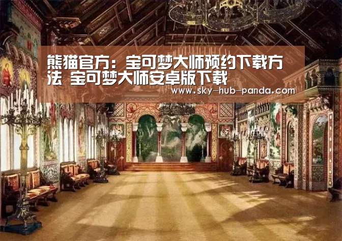 熊猫官方:宝可梦大师预约下载方法 宝可梦大师安卓版下载(图1) 熊猫体育官网
